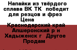 Напайки из твёрдого сплава ВК,ТК (победит) для резцов и фрез › Цена ­ 1 800 - Краснодарский край, Апшеронский р-н, Хадыженск г. Другое » Продам   